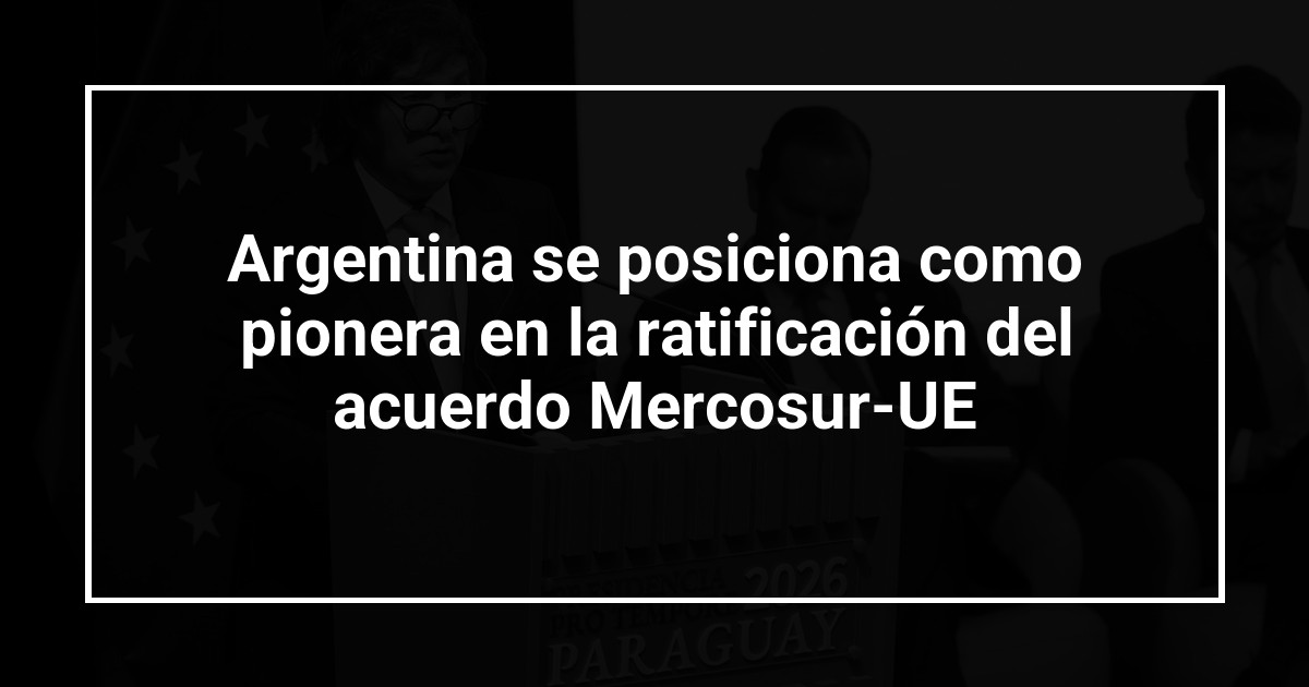 Argentina se posiciona como pionera en la ratificación del acuerdo Mercosur-UE