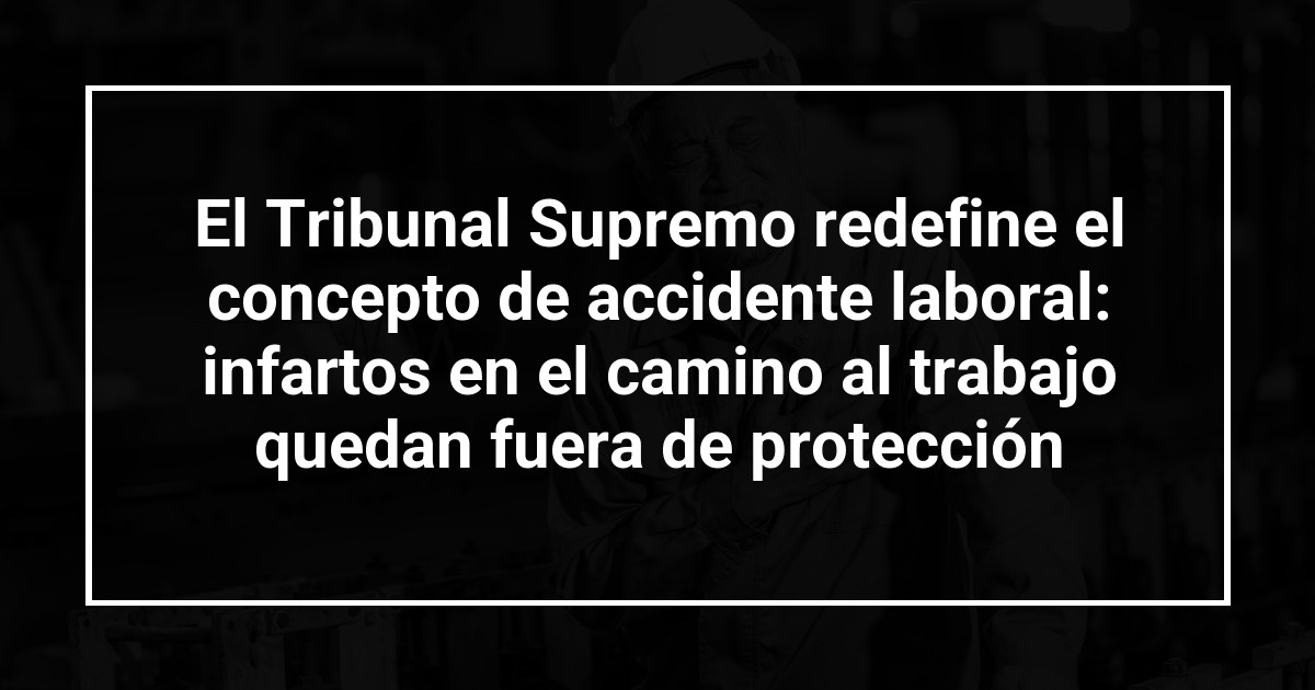 El Tribunal Supremo redefine el concepto de accidente laboral: infartos en el camino al trabajo quedan fuera de protección