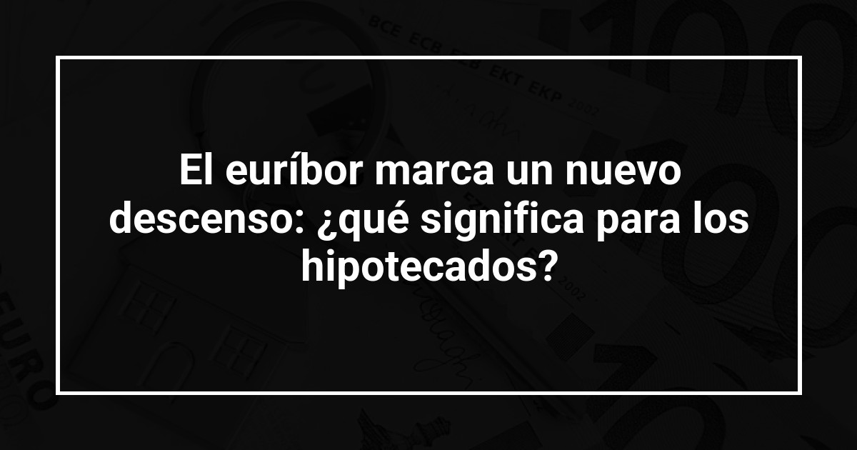 El euríbor marca un nuevo descenso: ¿qué significa para los hipotecados?