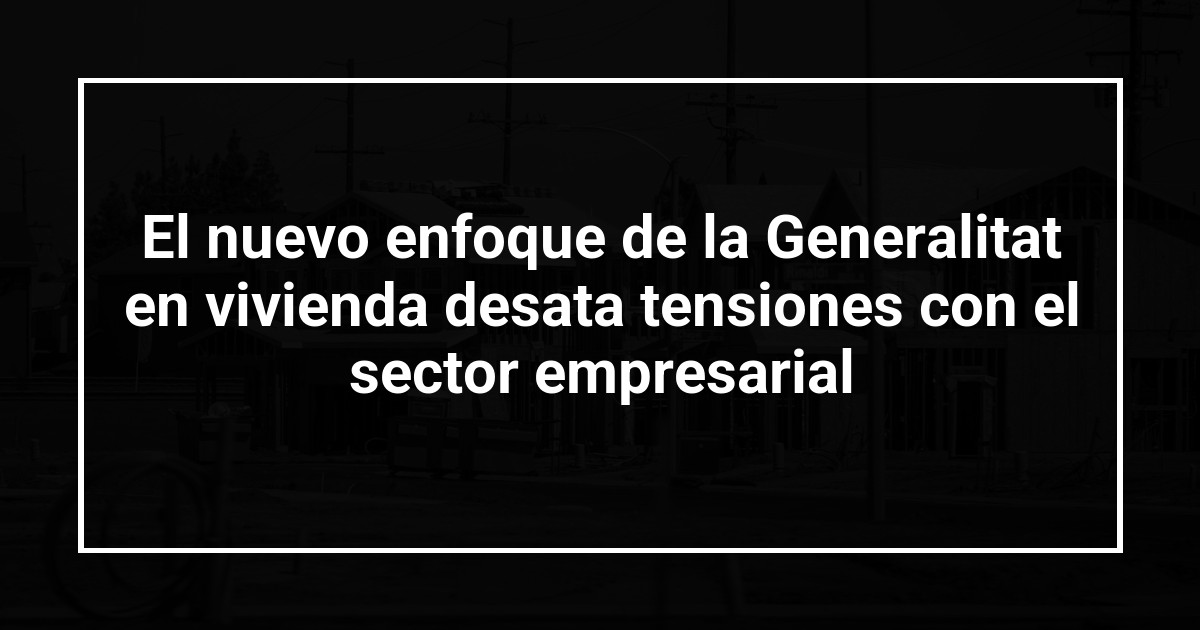 El nuevo enfoque de la Generalitat en vivienda desata tensiones con el sector empresarial