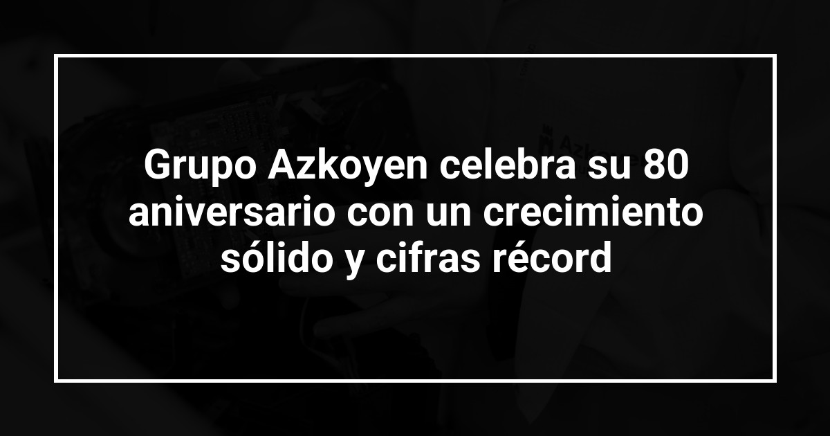 Grupo Azkoyen celebra su 80 aniversario con un crecimiento sólido y cifras récord