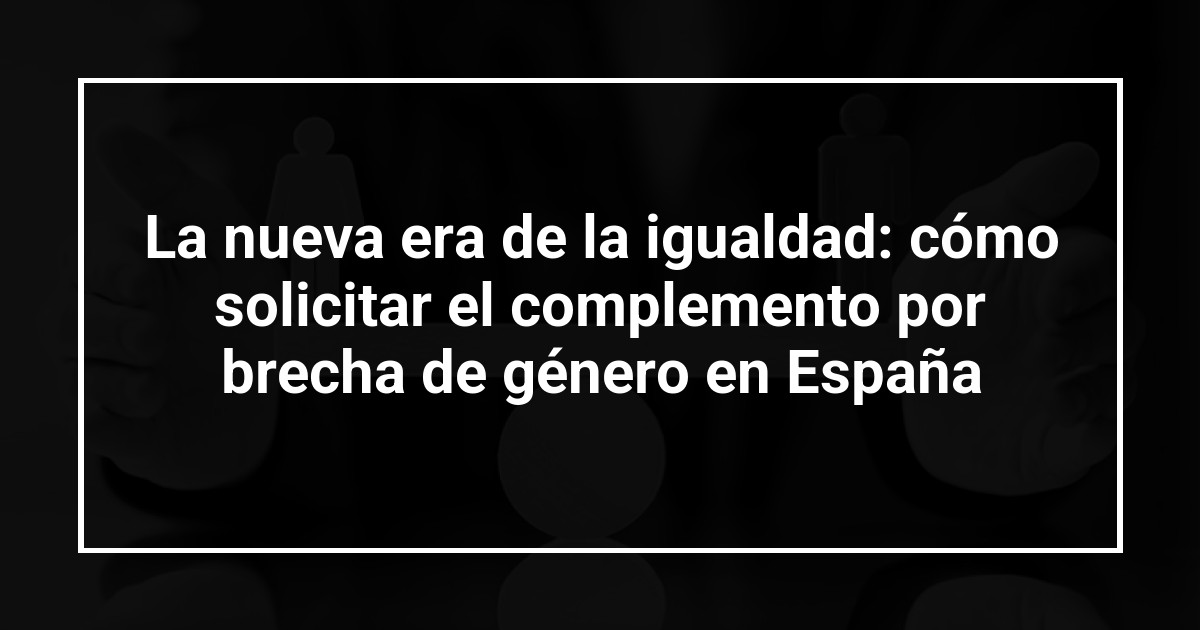 La nueva era de la igualdad: cómo solicitar el complemento por brecha de género en España