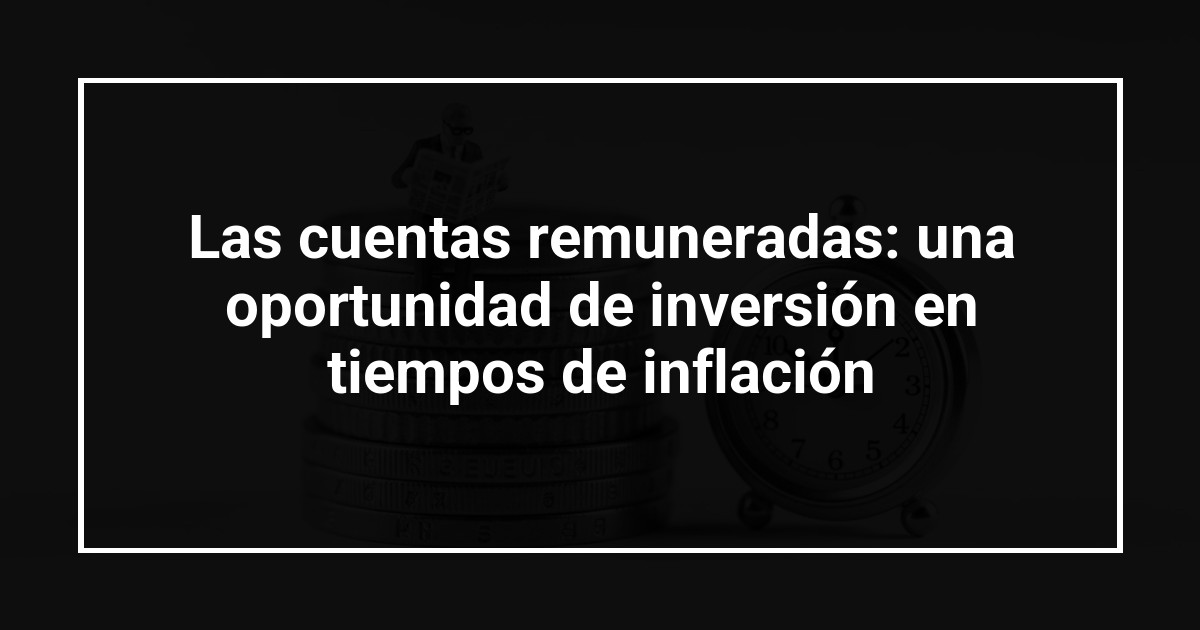 Las cuentas remuneradas: una oportunidad de inversión en tiempos de inflación