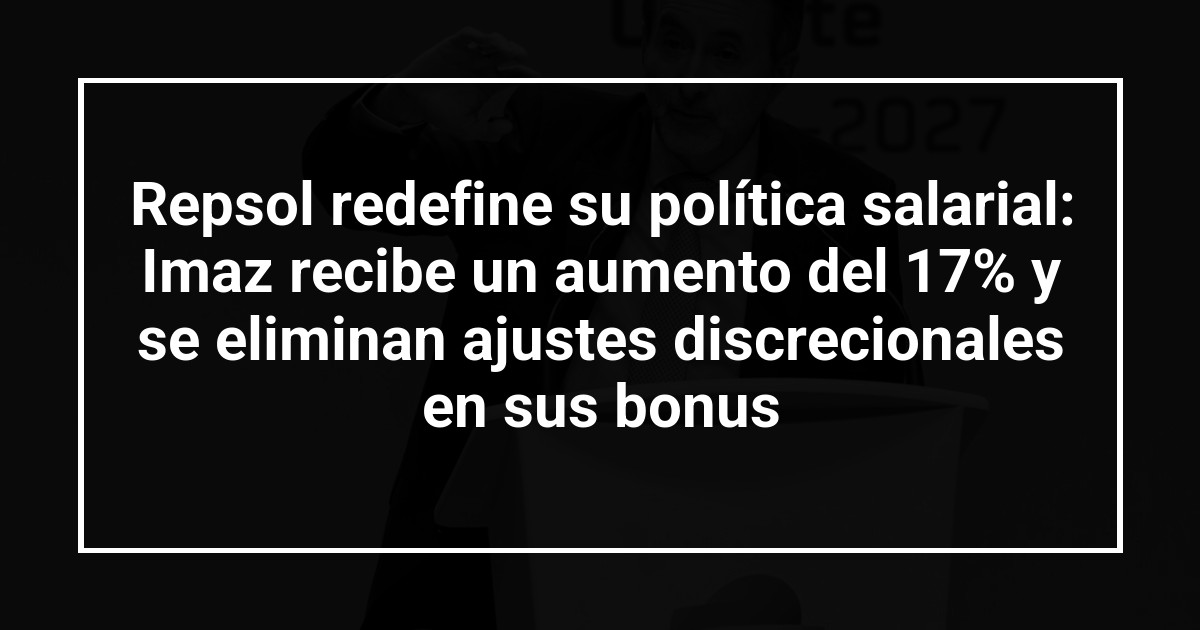 Repsol redefine su política salarial: Imaz recibe un aumento del 17% y se eliminan ajustes discrecionales en sus bonus