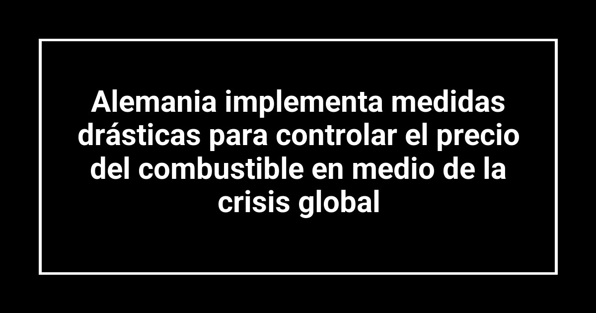 Alemania implementa medidas drásticas para controlar el precio del combustible en medio de la crisis global