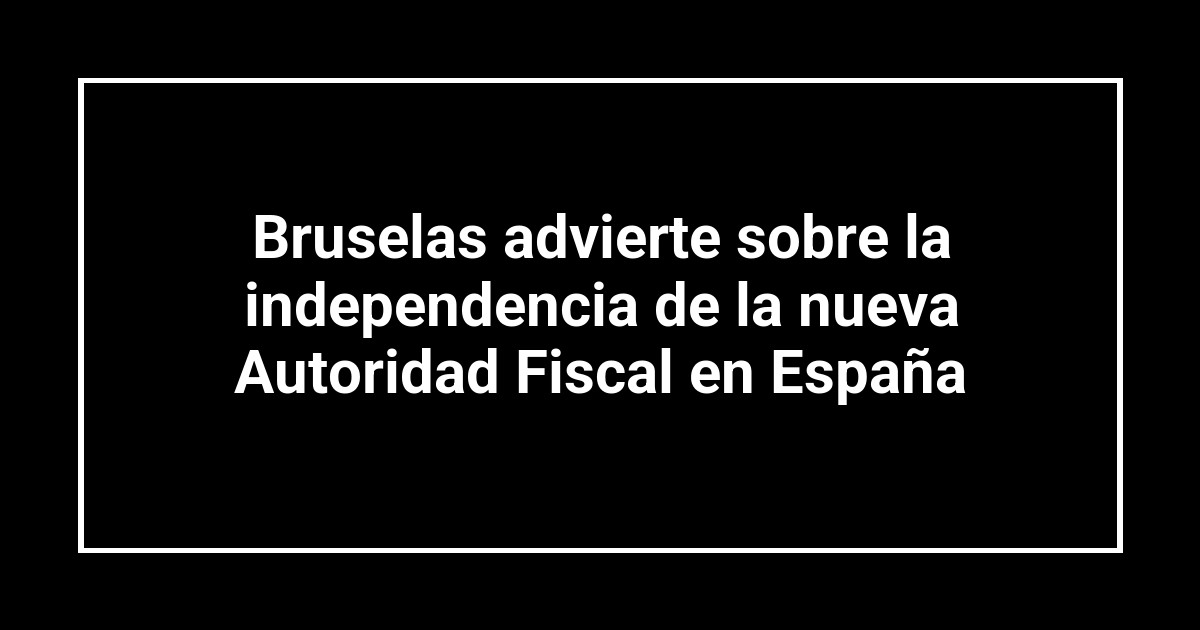 Bruselas advierte sobre la independencia de la nueva Autoridad Fiscal en España