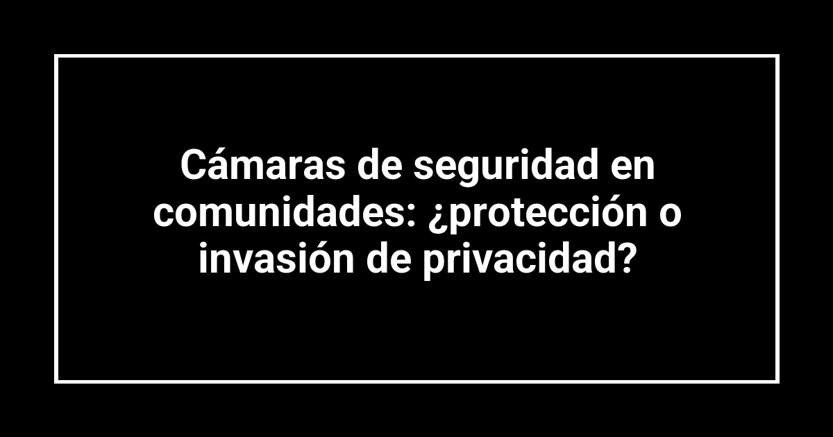 Cámaras de seguridad en comunidades: ¿protección o invasión de privacidad?