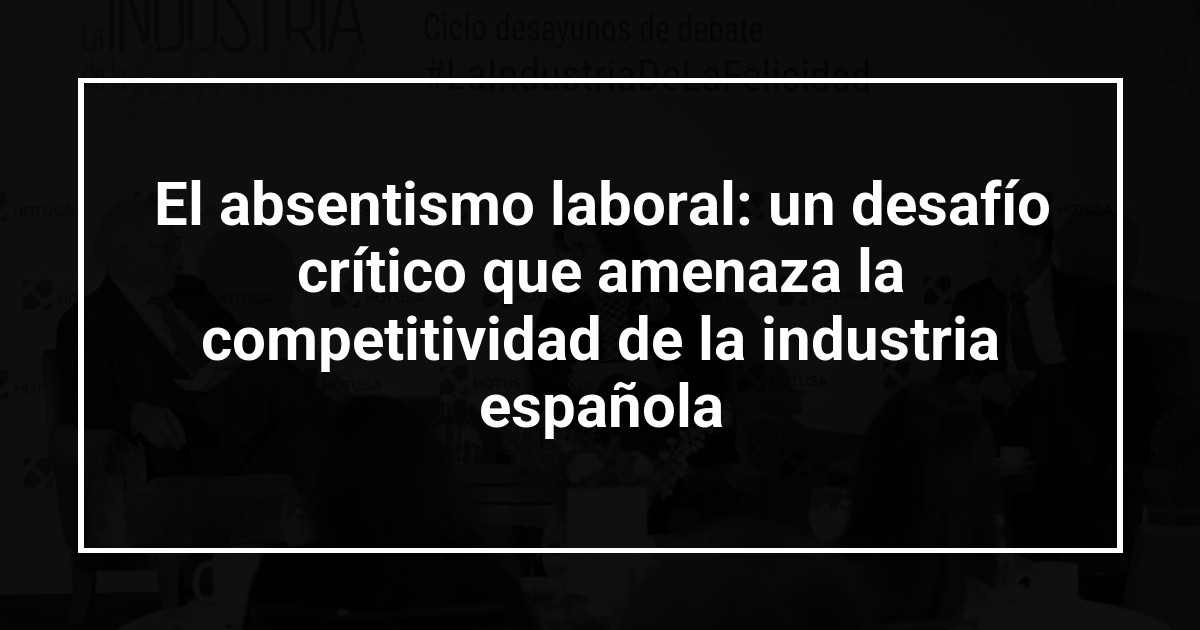 El absentismo laboral: un desafío crítico que amenaza la competitividad de la industria española