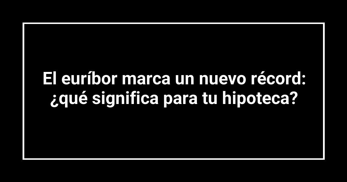 El euríbor marca un nuevo récord: ¿qué significa para tu hipoteca?