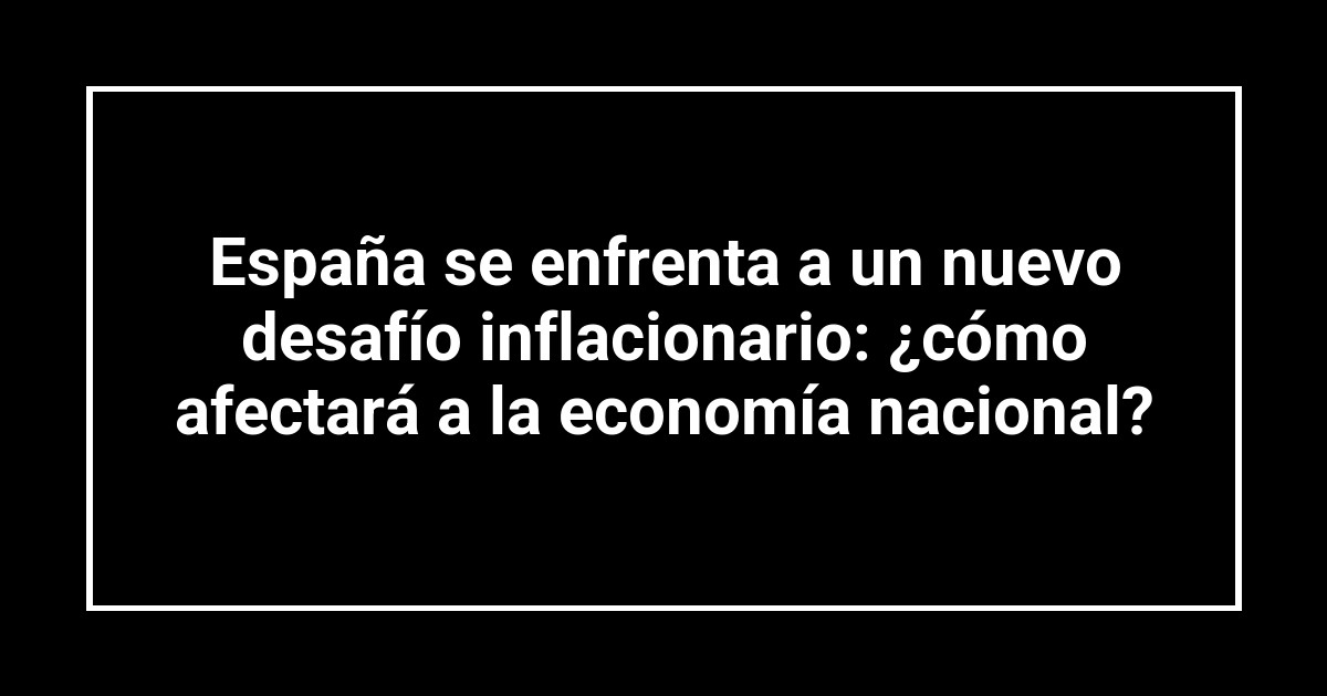 España se enfrenta a un nuevo desafío inflacionario: ¿cómo afectará a la economía nacional?