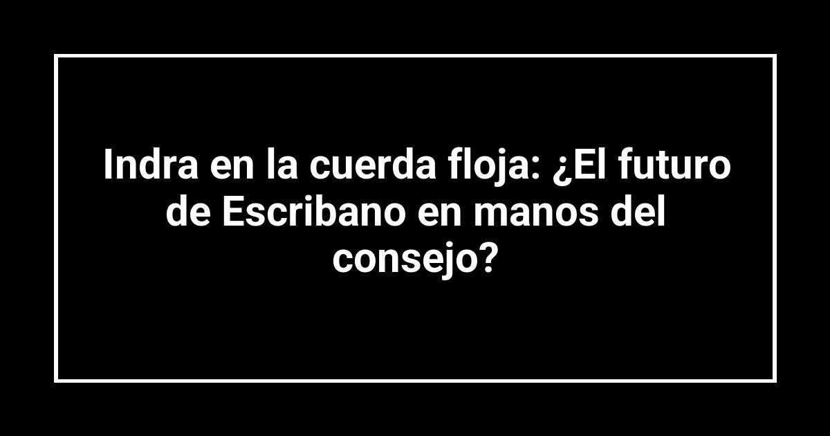 Indra en la cuerda floja: ¿El futuro de Escribano en manos del consejo?