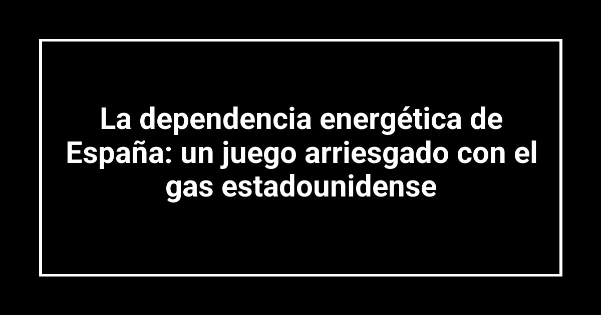 La dependencia energética de España: un juego arriesgado con el gas estadounidense