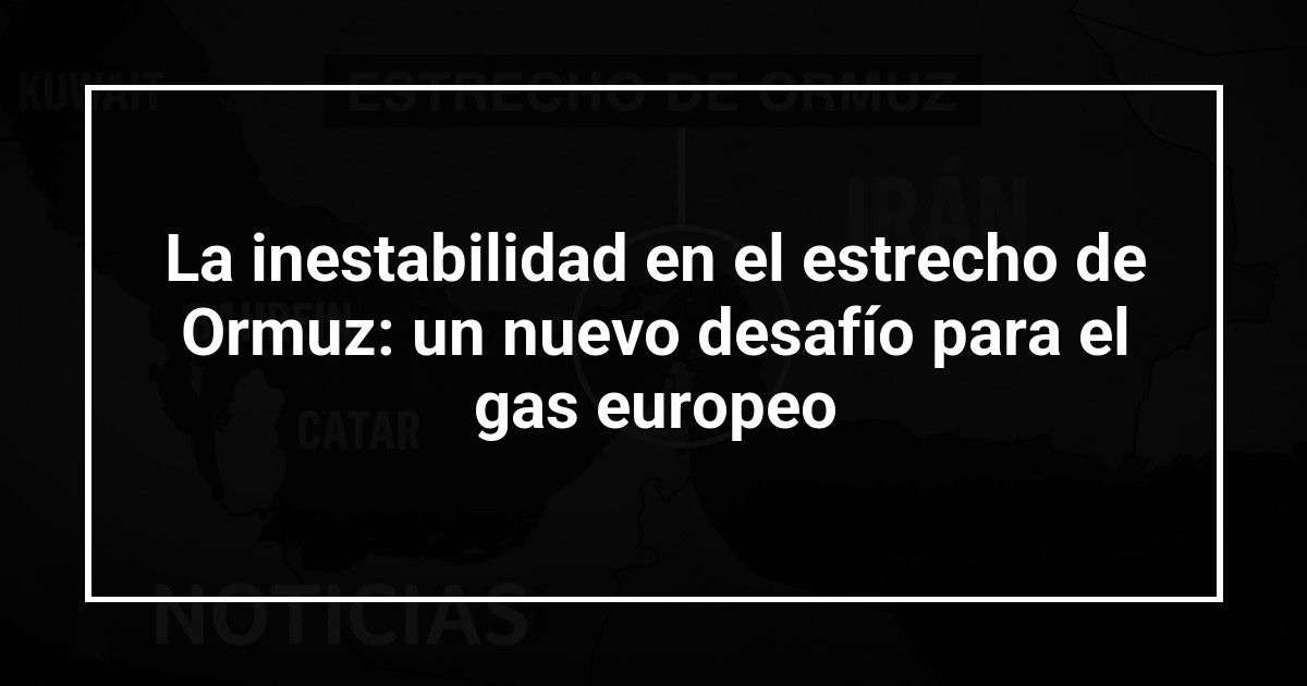 La inestabilidad en el estrecho de Ormuz: un nuevo desafío para el gas europeo