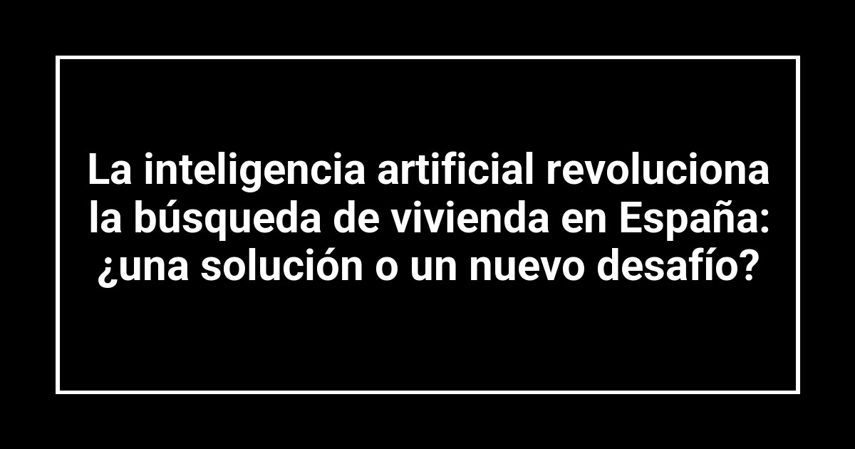 La inteligencia artificial revoluciona la búsqueda de vivienda en España: ¿una solución o un nuevo desafío?