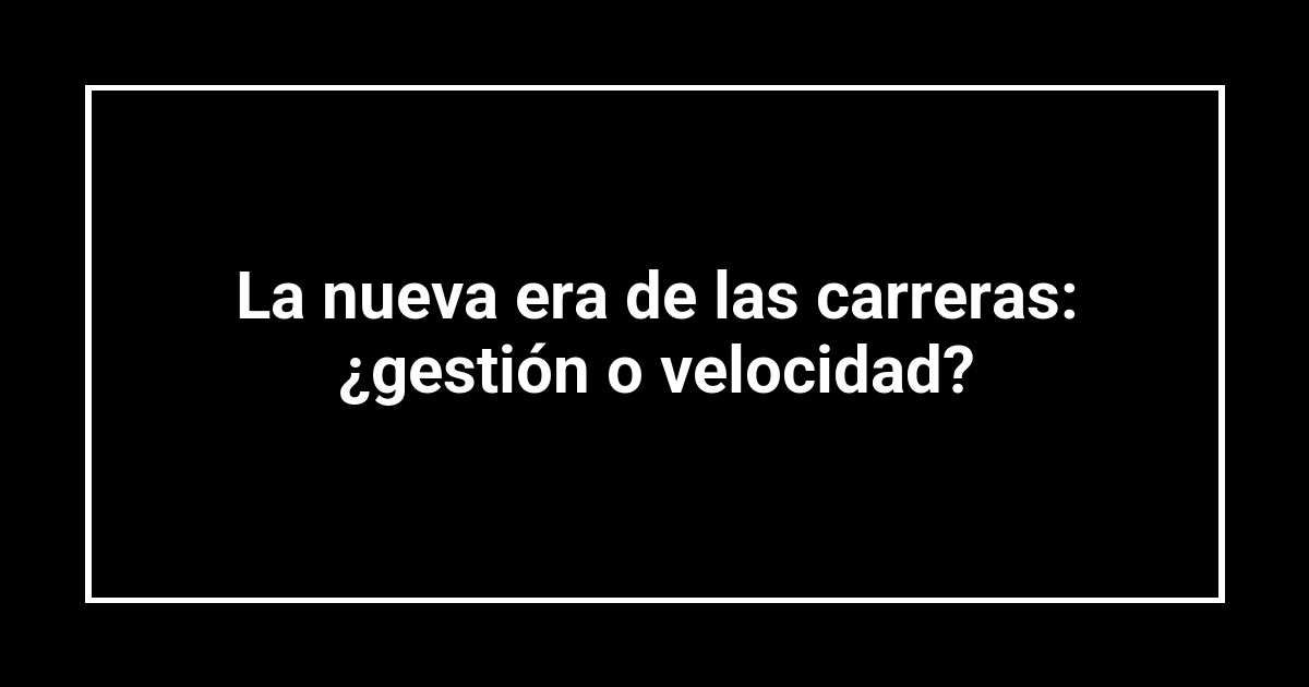 La nueva era de las carreras: ¿gestión o velocidad?