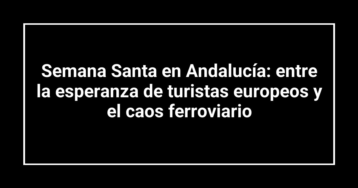 Semana Santa en Andalucía: entre la esperanza de turistas europeos y el caos ferroviario
