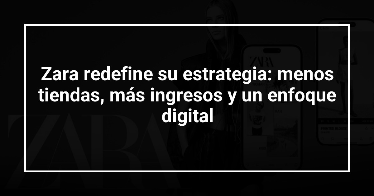Zara redefine su estrategia: menos tiendas, más ingresos y un enfoque digital