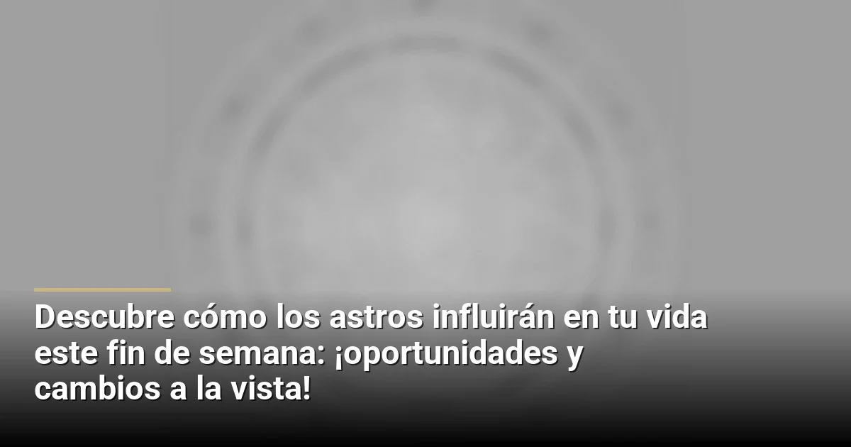 Descubre cómo los astros influirán en tu vida este fin de semana: ¡oportunidades y cambios a la vista!