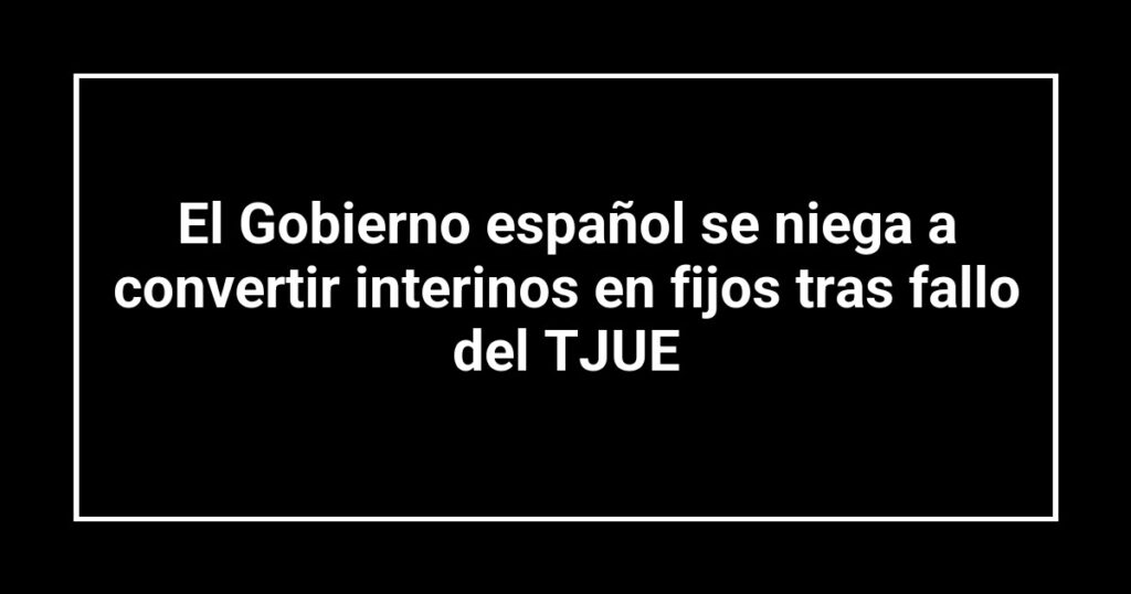 El Gobierno español se niega a convertir interinos en fijos tras fallo del TJUE