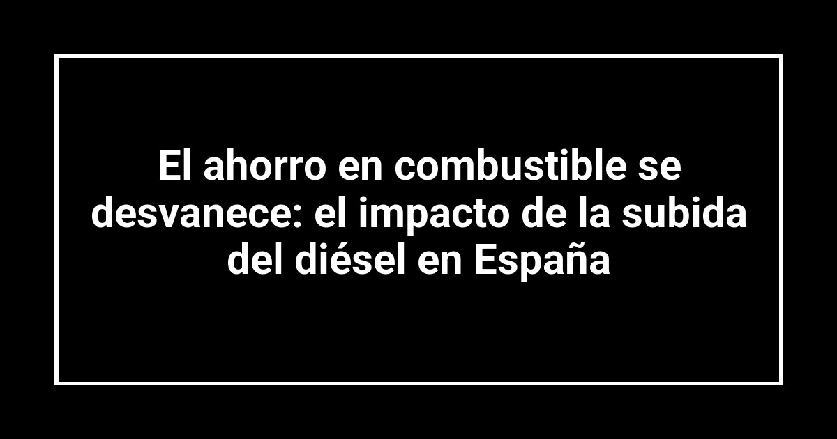 El ahorro en combustible se desvanece: el impacto de la subida del diésel en España