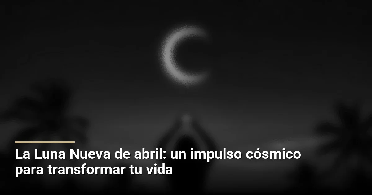 La Luna Nueva de abril: un impulso cósmico para transformar tu vida