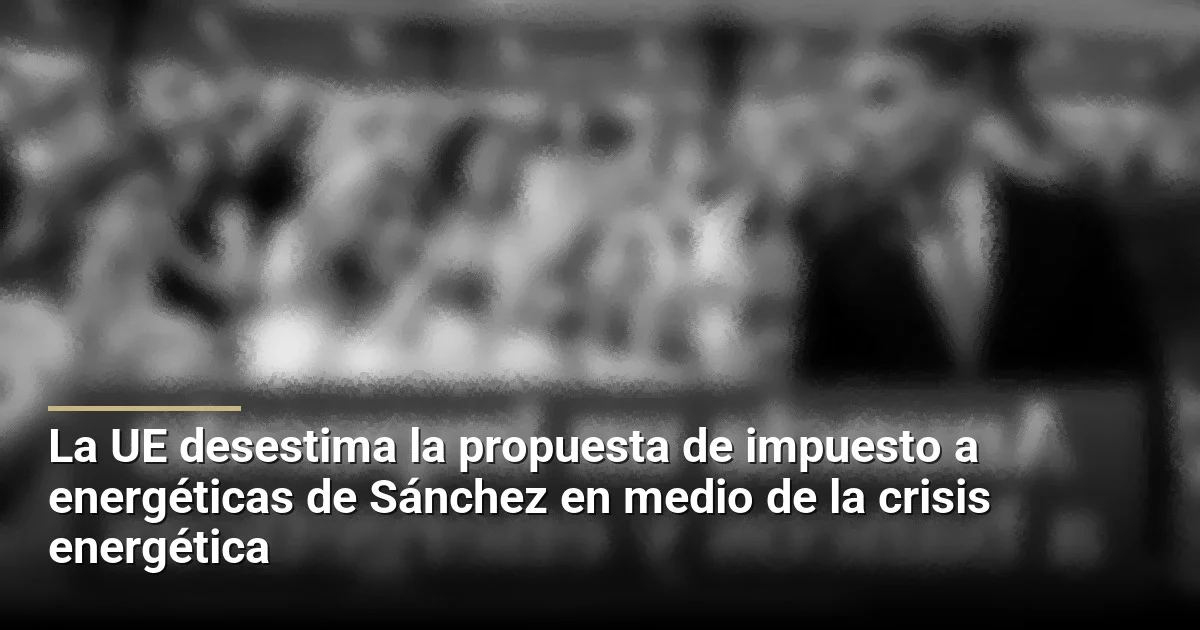 La UE desestima la propuesta de impuesto a energéticas de Sánchez en medio de la crisis energética