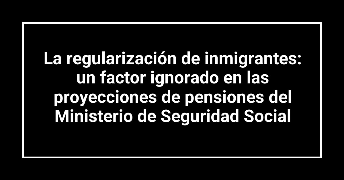 La regularización de inmigrantes: un factor ignorado en las proyecciones de pensiones del Ministerio de Seguridad Social
