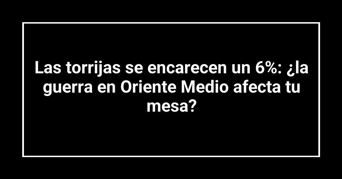 Las torrijas se encarecen un 6%: ¿la guerra en Oriente Medio afecta tu mesa?
