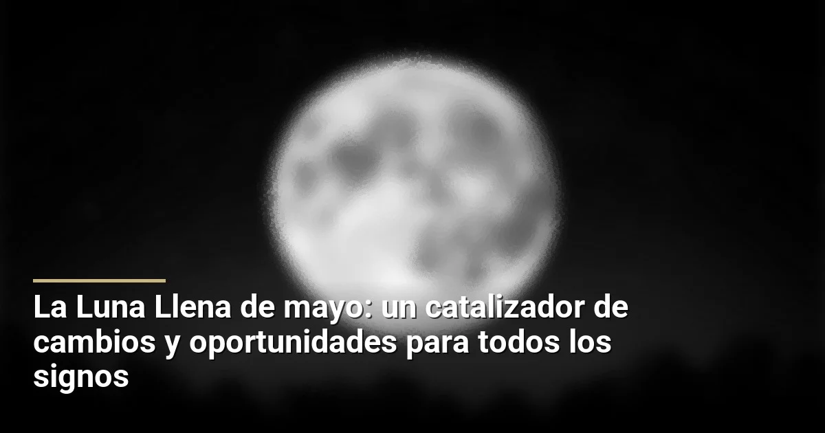 La Luna Llena de mayo: un catalizador de cambios y oportunidades para todos los signos