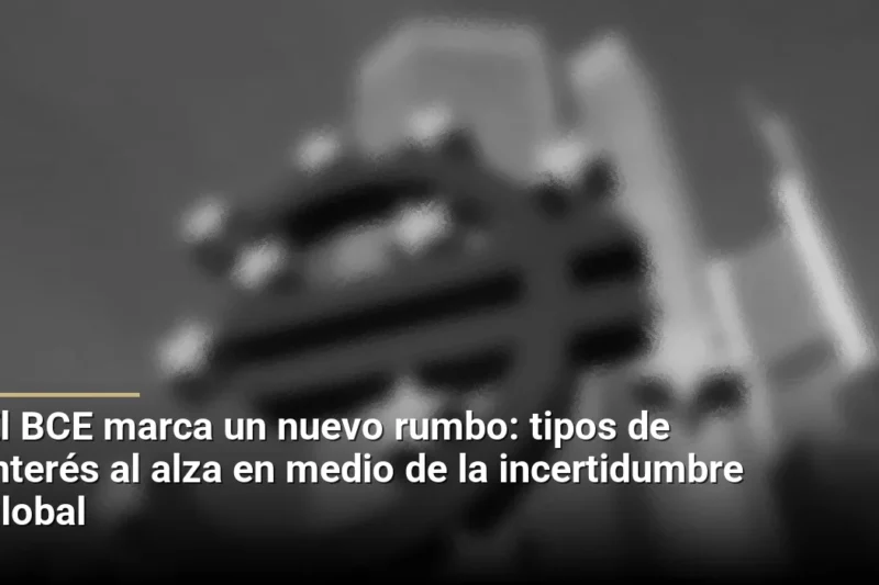El BCE marca un nuevo rumbo: tipos de interés al alza en medio de la incertidumbre global