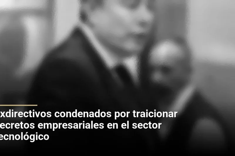 Exdirectivos condenados por traicionar secretos empresariales en el sector tecnológico