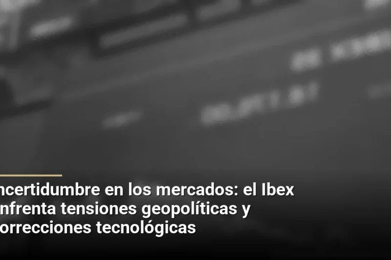 Incertidumbre en los mercados: el Ibex enfrenta tensiones geopolíticas y correcciones tecnológicas