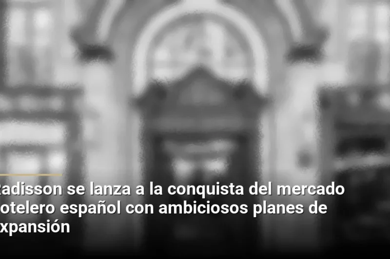 Radisson se lanza a la conquista del mercado hotelero español con ambiciosos planes de expansión