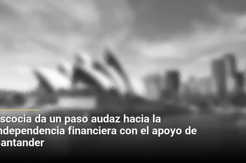 Escocia da un paso audaz hacia la independencia financiera con el apoyo de Santander